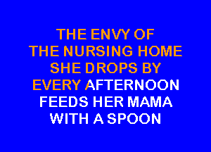 THE ENVY OF
THE NURSING HOME
SHE DROPS BY
EVERY AFTERNOON
FEEDS HER MAMA
WITH A SPOON