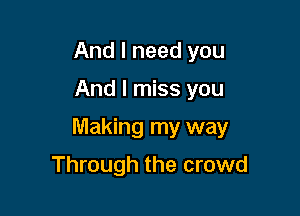 And I need you

And I miss you

Making my way

Through the crowd