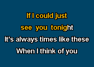 If I could just

see you tonight

It's always times like these
When I think of you