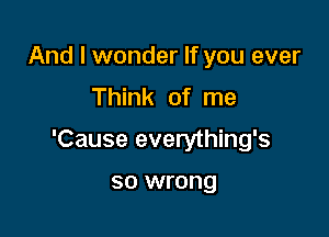 And I wonder If you ever
Think of me

'Cause everything's

so wrong