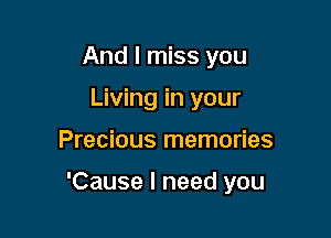 And I miss you
Living in your

Precious memories

'Cause I need you
