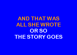 AND THAT WAS
ALL SHE WROTE

OR 80
THE STORY GOES