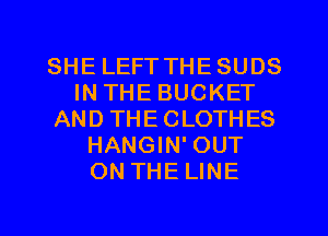 SHE LEFT THE SUDS
IN THE BUCKET
AND THE CLOTHES
HANGIN' OUT
ON THE LINE

g