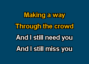 Making a way
Through the crowd

And I still need you

And I still miss you