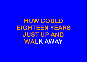 HOW COULD
EIGHTEEN YEARS

JUST UP AND
WALK AWAY
