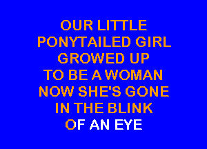 OURLHTLE
PONYTAILED GIRL
GROWED UP
TO BE AWOMAN
NOW SHE'S GONE
IN THE BLINK

OF AN EYE l