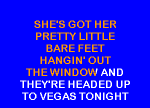 SHE'S GOT HER
PRETTY LITTLE
BARE FEET
HANGIN' OUT
THEWINDOW AND
THEY'RE HEADED UP
TO VEGAS TONIGHT
