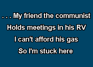 . . . My friend the communist
Holds meetings in his RV
I can't afford his gas

80 I'm stuck here