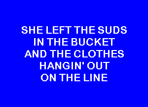 SHE LEFT THE SUDS
IN THE BUCKET
AND THE CLOTHES
HANGIN' OUT
ON THE LINE

g