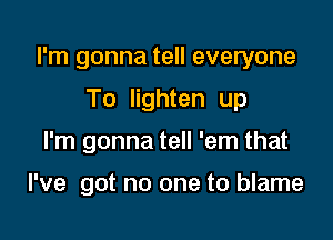 I'm gonna tell everyone

To lighten up
I'm gonna tell 'em that

I've got no one to blame