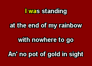 l was standing
at the end of my rainbow

with nowhere to go

An' no pot of gold in sight