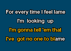 For every time I feel lame

I'm looking up

I'm gonna tell 'em that

I've got no one to blame