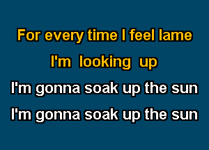 For every time I feel lame
I'm looking up
I'm gonna soak up the sun

I'm gonna soak up the sun