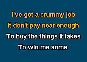 I've got a crummy job
It don't pay near enough
To buy the things it takes

To win me some