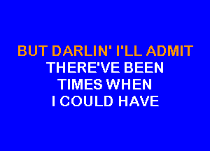 BUT DARLIN' I'LL ADMIT
THERE'VE BEEN
TIMES WHEN
I COULD HAVE