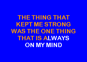 THETHING THAT
KEPT ME STRONG
WAS THEONETHING
THAT IS ALWAYS
ON MY MIND