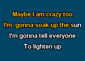 Maybe I am crazy too

I'm gonna soak up the sun

I'm gonna tell everyone

To lighten up