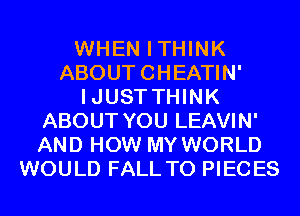 WHEN ITHINK
ABOUT CHEATIN'
IJUST THINK
ABOUT YOU LEAVIN'
AND HOW MY WORLD
WOULD FALL T0 PIECES