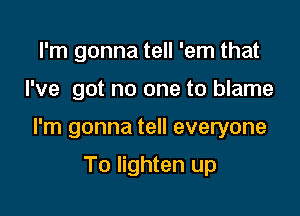 I'm gonna tell 'em that

I've got no one to blame

I'm gonna tell everyone

To lighten up