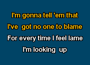 I'm gonna tell 'em that

I've got no one to blame

For every time I feel lame

I'm looking up