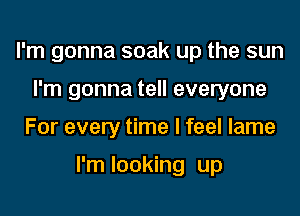 I'm gonna soak up the sun
I'm gonna tell everyone
For every time I feel lame

I'm looking up