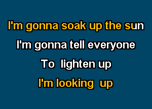 I'm gonna soak up the sun
I'm gonna tell everyone

To lighten up

I'm looking up