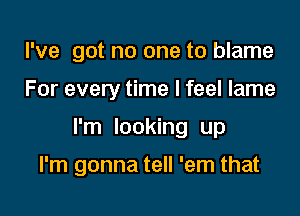 I've got no one to blame

For every time I feel lame

I'm looking up

I'm gonna tell 'em that