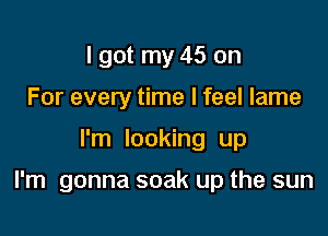 I got my 45 on
For every time I feel lame

I'm looking up

I'm gonna soak up the sun