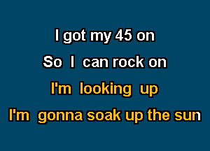 I got my 45 on
So I can rock on

I'm looking up

I'm gonna soak up the sun