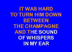 IT WAS HARD
TO TURN HIM DOWN
BETWEEN
THECHAMPAGNE
AND THESOUND
OF WHISPERS
IN MY EAR