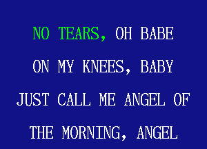 N0 TEARS, 0H BABE
ON MY KNEES, BABY
JUST CALL ME ANGEL OF
THE MORNING, ANGEL