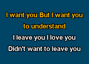 lwant you But I want you
to understand

I leave you I love you

Didn't want to leave you