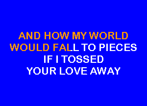 AND HOW MY WORLD
WOULD FALL TO PIECES

IF I TOSSED
YOUR LOVE AWAY