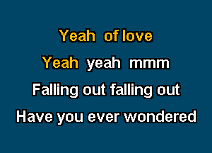 Yeah of love

Yeah yeah mmm

Falling out falling out

Have you ever wondered