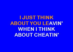 I JUST THINK
ABOUT YOU LEAVIN'

WHEN I THINK
ABOUT CHEATIN'