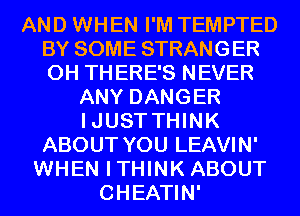 AND WHEN I'M TEMPTED
BY SOME STRANGER
0H THERE'S NEVER

ANY DANGER
IJUST THINK
ABOUT YOU LEAVIN'
WHEN ITHINK ABOUT
CHEATIN'