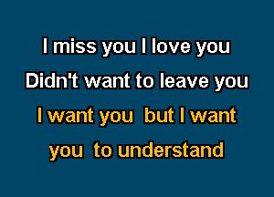 I miss you I love you

Didn't want to leave you

I want you but I want

you to understand