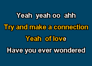 Yeah yeah 00 ahh
Try and make a connection

Yeah of love

Have you ever wondered