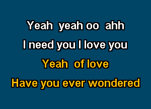 Yeah yeah oo ahh
I need you I love you

Yeah of love

Have you ever wondered