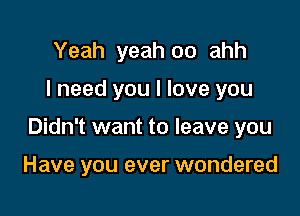 Yeah yeah oo ahh

I need you I love you

Didn't want to leave you

Have you ever wondered