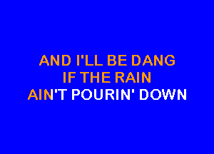 AND I'LL BE DANG

IF THE RAIN
AIN'T POURIN' DOWN