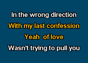 In the wrong direction
With my last confession

Yeah of love

Wasn't trying to pull you