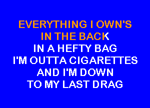 EVERYTHING I OWN'S
IN THE BACK
IN A HEFTY BAG
I'M OUTI'ACIGARETI'ES
AND I'M DOWN
TO MY LAST DRAG