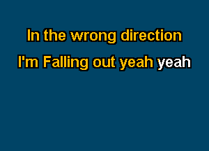 In the wrong direction

I'm Falling out yeah yeah