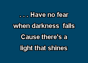 . . . Have no fear

when darkness falls

Cause there's a
light that shines