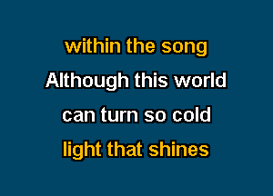 within the song

Although this world
can turn so cold
light that shines