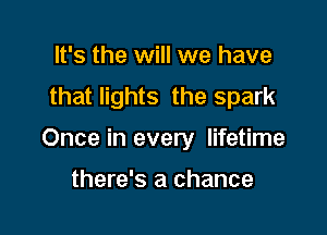 It's the will we have
that lights the spark

Once in every lifetime

there's a chance