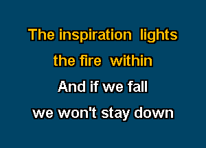 The inspiration lights

the fire within
And if we fall

we won't stay down