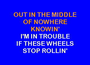 OUT IN THEMIDDLE
OF NOWHERE
KNOWIN'

I'M IN TROUBLE
IFTHESEWHEELS

STOP ROLLIN' l