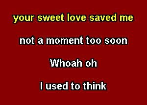 your sweet love saved me

not a moment too soon
Whoah oh

I used to think